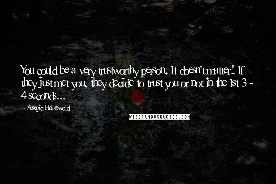 Assegid Habtewold Quotes: You could be a very trustworthy person. It doesn't matter! If they just met you, they decide to trust you or not in the 1st 3 - 4 seconds...