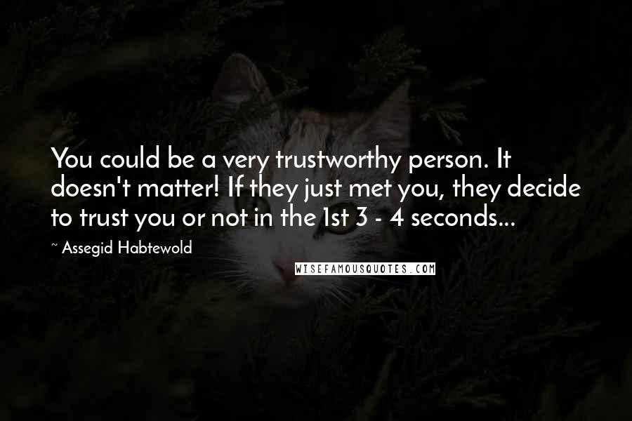 Assegid Habtewold Quotes: You could be a very trustworthy person. It doesn't matter! If they just met you, they decide to trust you or not in the 1st 3 - 4 seconds...