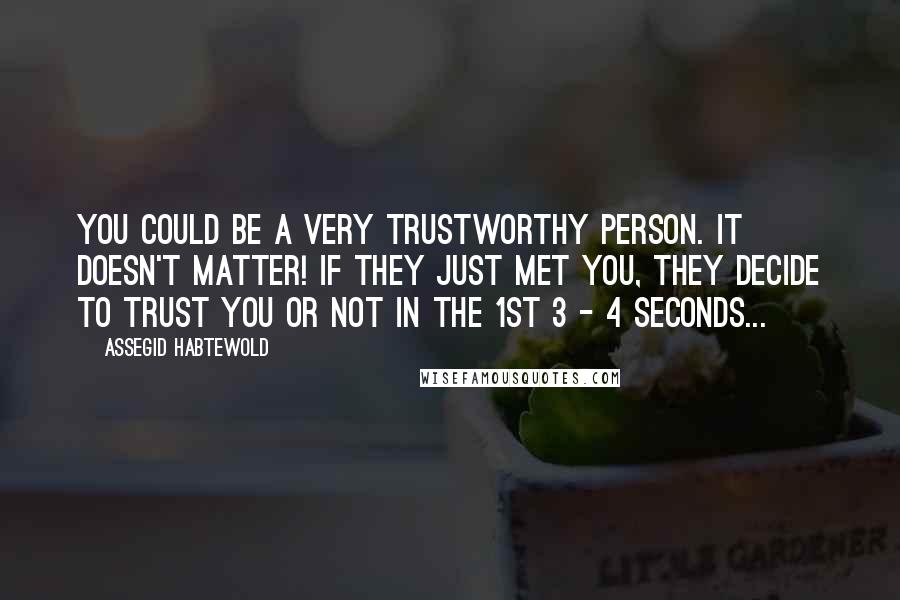 Assegid Habtewold Quotes: You could be a very trustworthy person. It doesn't matter! If they just met you, they decide to trust you or not in the 1st 3 - 4 seconds...