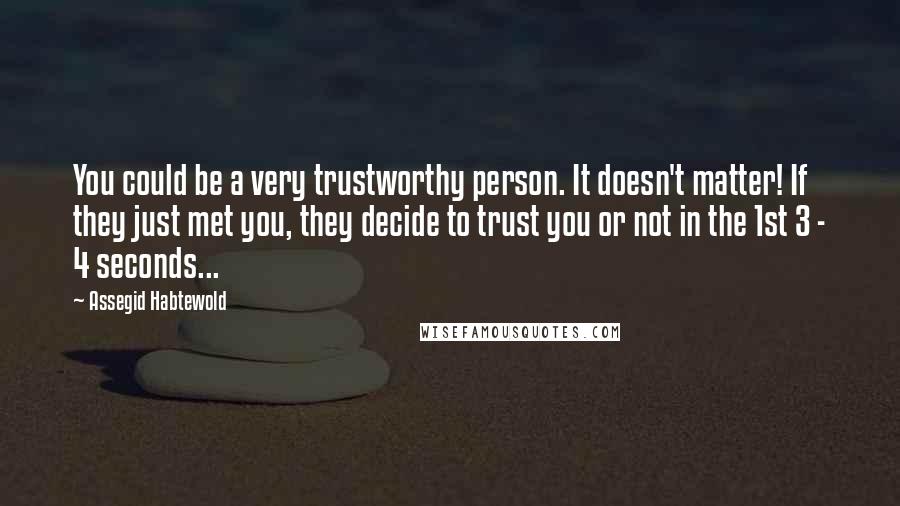 Assegid Habtewold Quotes: You could be a very trustworthy person. It doesn't matter! If they just met you, they decide to trust you or not in the 1st 3 - 4 seconds...