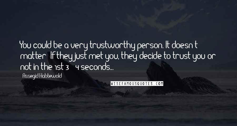 Assegid Habtewold Quotes: You could be a very trustworthy person. It doesn't matter! If they just met you, they decide to trust you or not in the 1st 3 - 4 seconds...