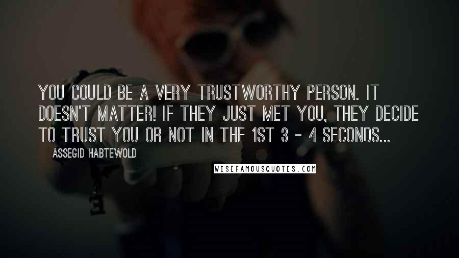 Assegid Habtewold Quotes: You could be a very trustworthy person. It doesn't matter! If they just met you, they decide to trust you or not in the 1st 3 - 4 seconds...