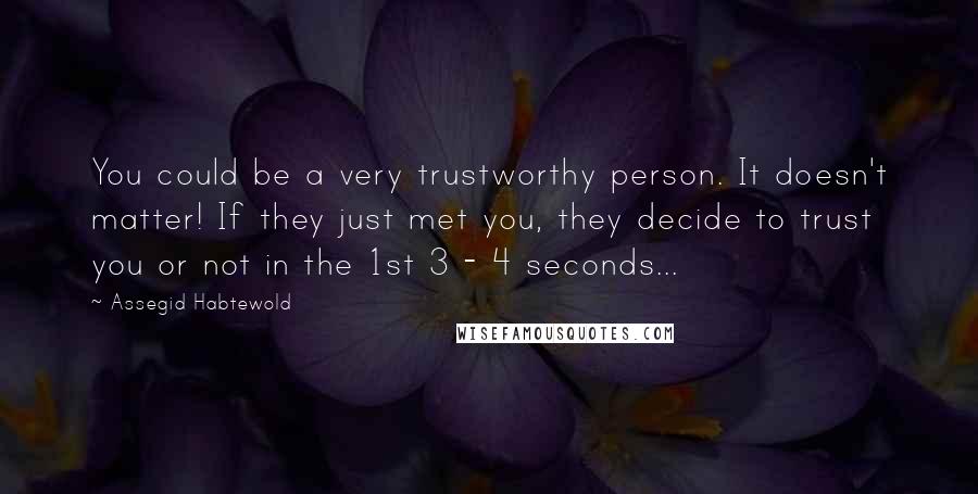 Assegid Habtewold Quotes: You could be a very trustworthy person. It doesn't matter! If they just met you, they decide to trust you or not in the 1st 3 - 4 seconds...