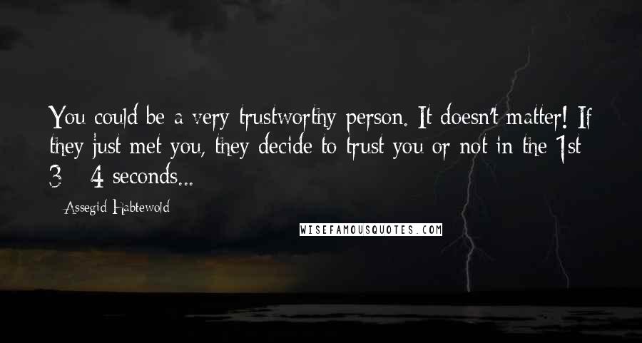 Assegid Habtewold Quotes: You could be a very trustworthy person. It doesn't matter! If they just met you, they decide to trust you or not in the 1st 3 - 4 seconds...