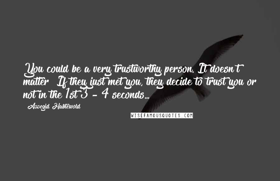 Assegid Habtewold Quotes: You could be a very trustworthy person. It doesn't matter! If they just met you, they decide to trust you or not in the 1st 3 - 4 seconds...