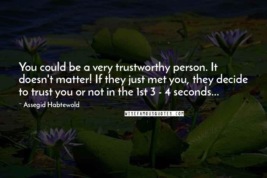 Assegid Habtewold Quotes: You could be a very trustworthy person. It doesn't matter! If they just met you, they decide to trust you or not in the 1st 3 - 4 seconds...