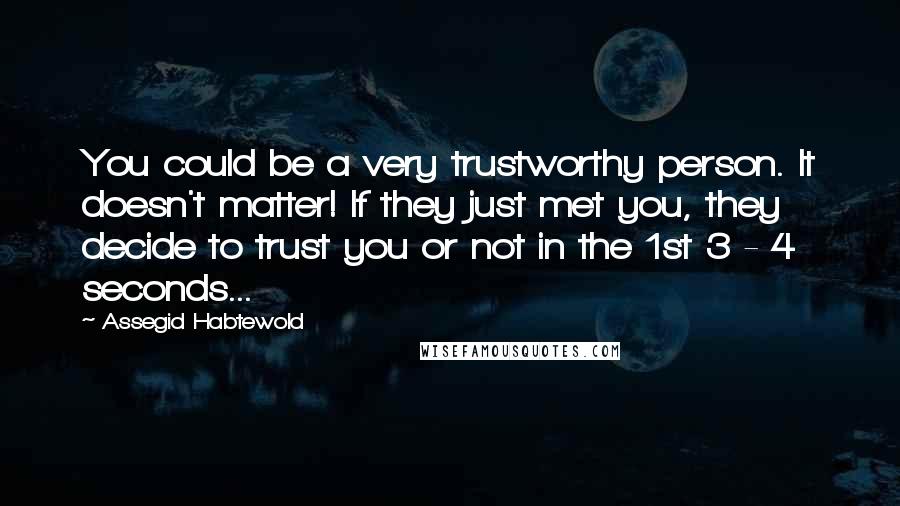 Assegid Habtewold Quotes: You could be a very trustworthy person. It doesn't matter! If they just met you, they decide to trust you or not in the 1st 3 - 4 seconds...
