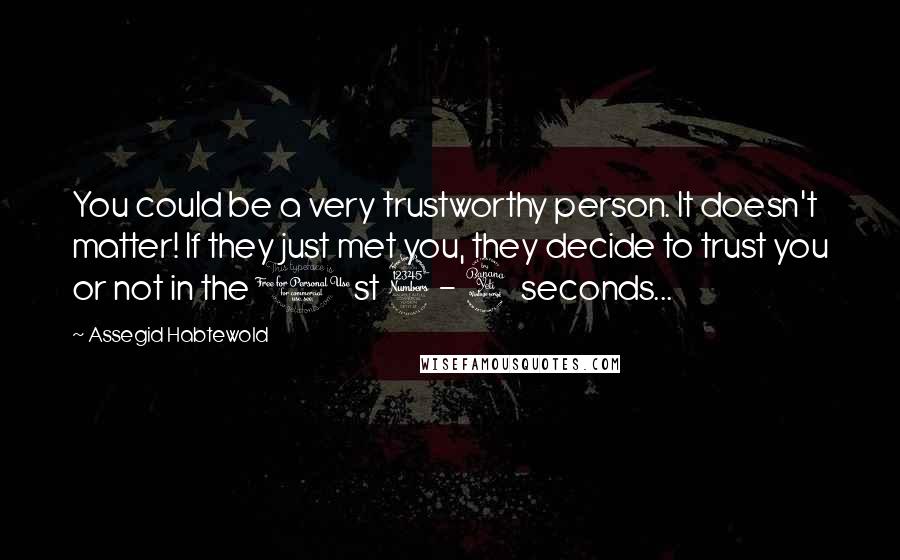 Assegid Habtewold Quotes: You could be a very trustworthy person. It doesn't matter! If they just met you, they decide to trust you or not in the 1st 3 - 4 seconds...