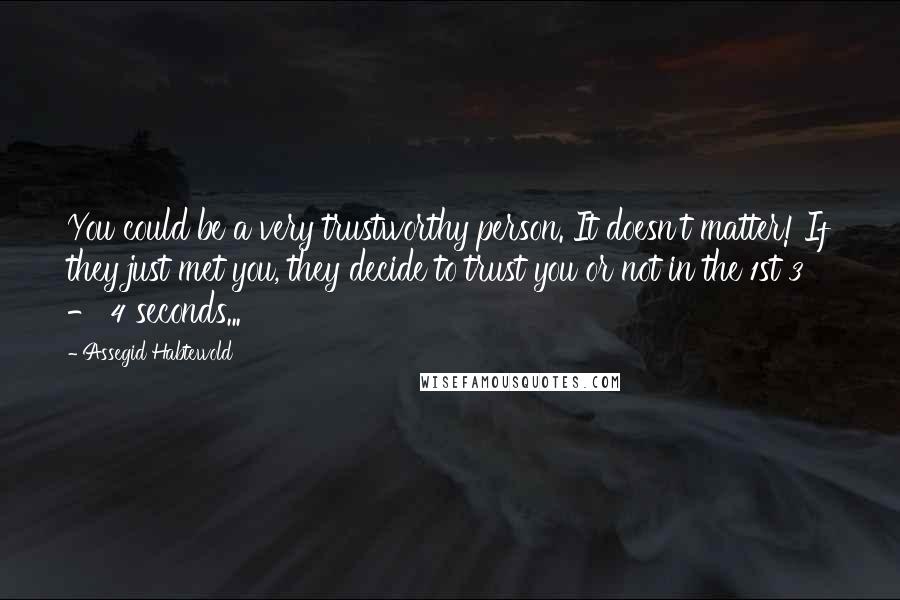 Assegid Habtewold Quotes: You could be a very trustworthy person. It doesn't matter! If they just met you, they decide to trust you or not in the 1st 3 - 4 seconds...