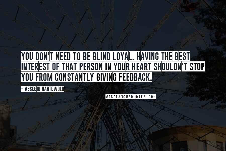 Assegid Habtewold Quotes: You don't need to be Blind Loyal. Having the best interest of that person in your heart shouldn't stop you from constantly giving feedback.