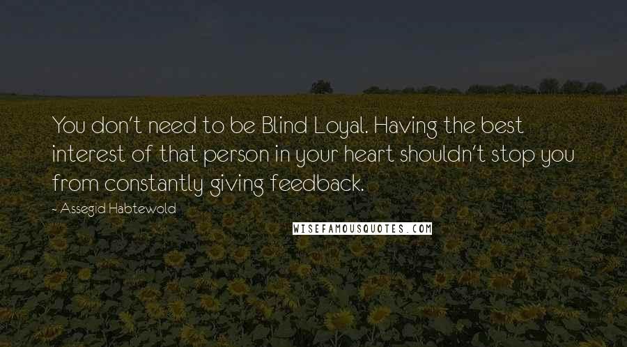 Assegid Habtewold Quotes: You don't need to be Blind Loyal. Having the best interest of that person in your heart shouldn't stop you from constantly giving feedback.