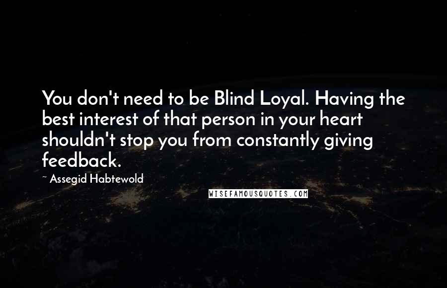 Assegid Habtewold Quotes: You don't need to be Blind Loyal. Having the best interest of that person in your heart shouldn't stop you from constantly giving feedback.