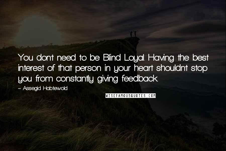 Assegid Habtewold Quotes: You don't need to be Blind Loyal. Having the best interest of that person in your heart shouldn't stop you from constantly giving feedback.