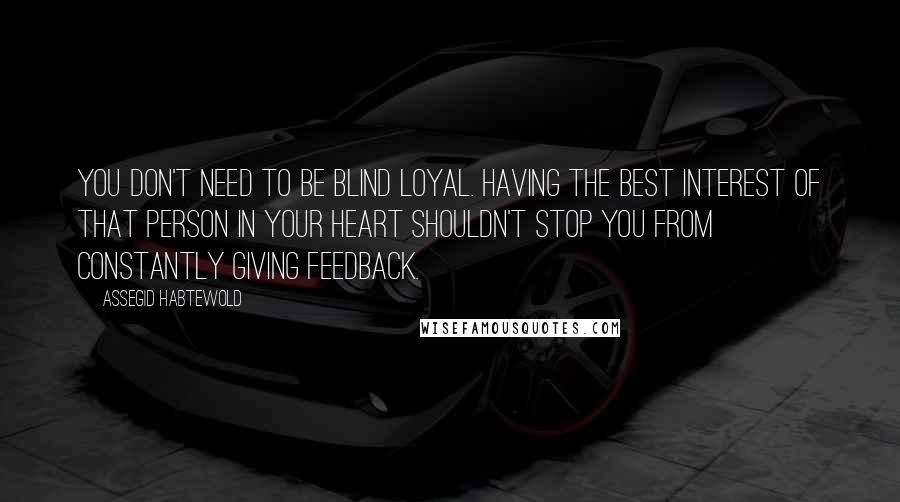 Assegid Habtewold Quotes: You don't need to be Blind Loyal. Having the best interest of that person in your heart shouldn't stop you from constantly giving feedback.