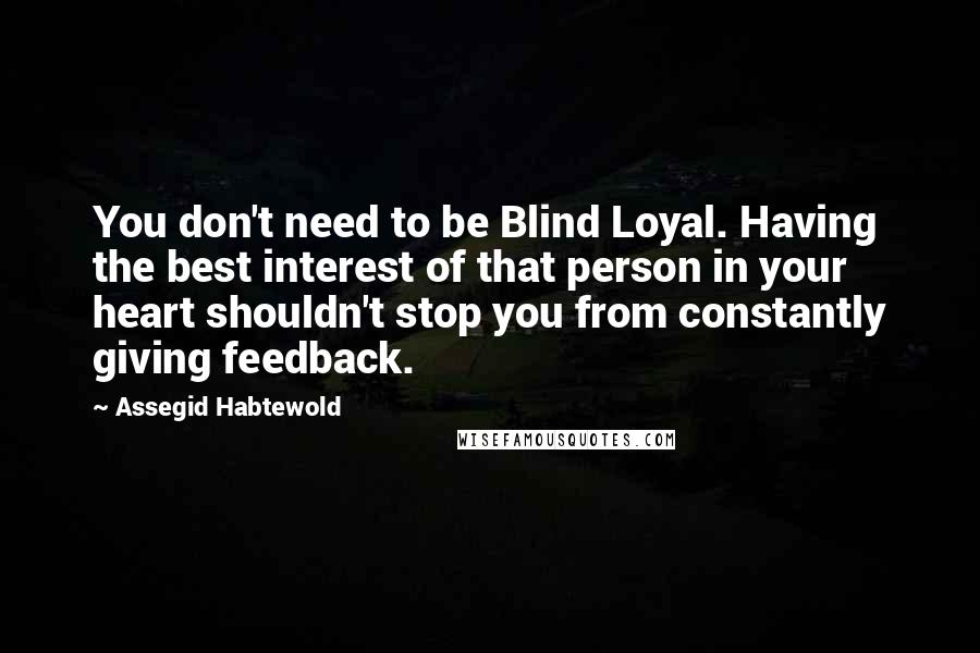 Assegid Habtewold Quotes: You don't need to be Blind Loyal. Having the best interest of that person in your heart shouldn't stop you from constantly giving feedback.