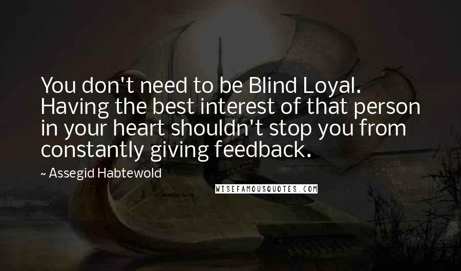 Assegid Habtewold Quotes: You don't need to be Blind Loyal. Having the best interest of that person in your heart shouldn't stop you from constantly giving feedback.
