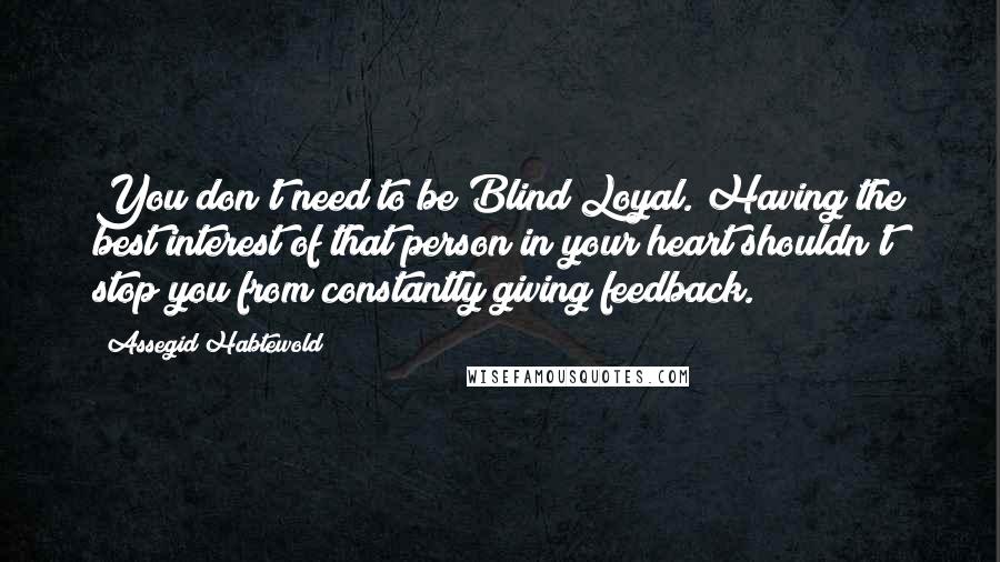 Assegid Habtewold Quotes: You don't need to be Blind Loyal. Having the best interest of that person in your heart shouldn't stop you from constantly giving feedback.