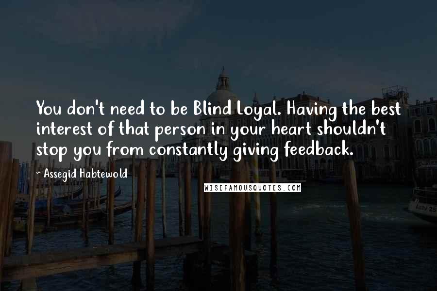 Assegid Habtewold Quotes: You don't need to be Blind Loyal. Having the best interest of that person in your heart shouldn't stop you from constantly giving feedback.