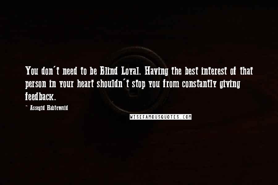 Assegid Habtewold Quotes: You don't need to be Blind Loyal. Having the best interest of that person in your heart shouldn't stop you from constantly giving feedback.