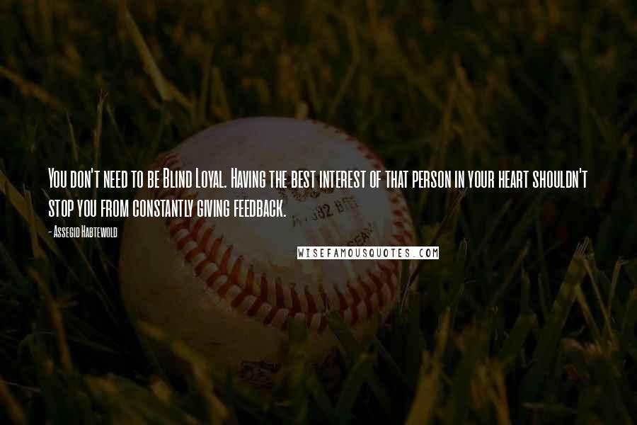 Assegid Habtewold Quotes: You don't need to be Blind Loyal. Having the best interest of that person in your heart shouldn't stop you from constantly giving feedback.