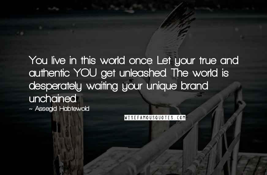 Assegid Habtewold Quotes: You live in this world once. Let your true and authentic YOU get unleashed. The world is desperately waiting your unique brand unchained.