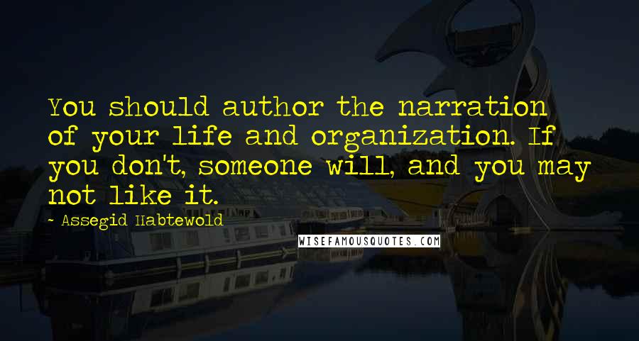 Assegid Habtewold Quotes: You should author the narration of your life and organization. If you don't, someone will, and you may not like it.