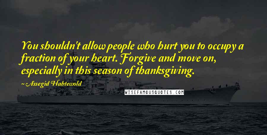 Assegid Habtewold Quotes: You shouldn't allow people who hurt you to occupy a fraction of your heart. Forgive and move on, especially in this season of thanksgiving.