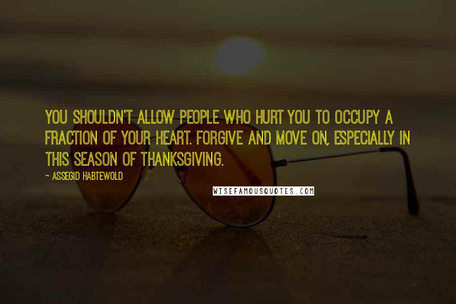Assegid Habtewold Quotes: You shouldn't allow people who hurt you to occupy a fraction of your heart. Forgive and move on, especially in this season of thanksgiving.
