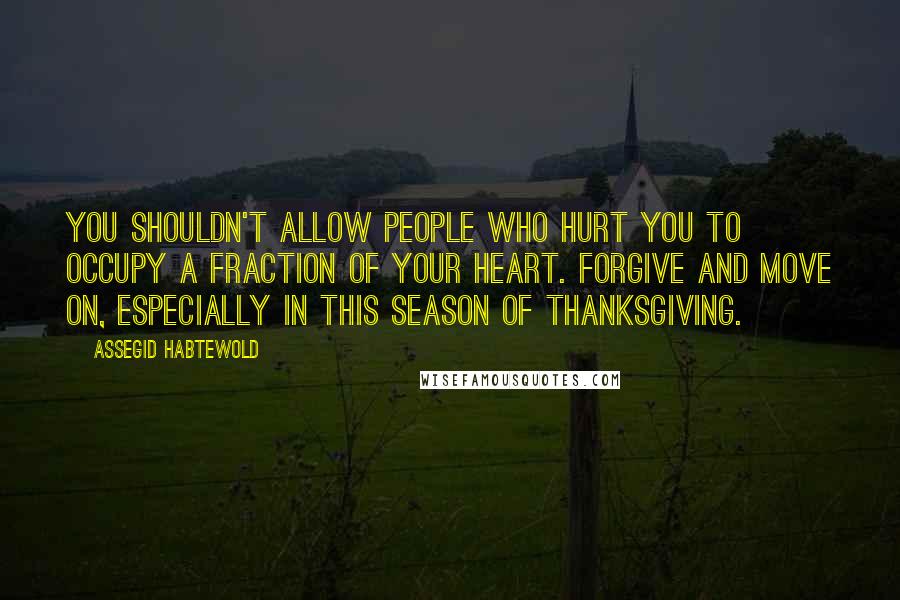 Assegid Habtewold Quotes: You shouldn't allow people who hurt you to occupy a fraction of your heart. Forgive and move on, especially in this season of thanksgiving.