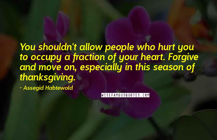 Assegid Habtewold Quotes: You shouldn't allow people who hurt you to occupy a fraction of your heart. Forgive and move on, especially in this season of thanksgiving.