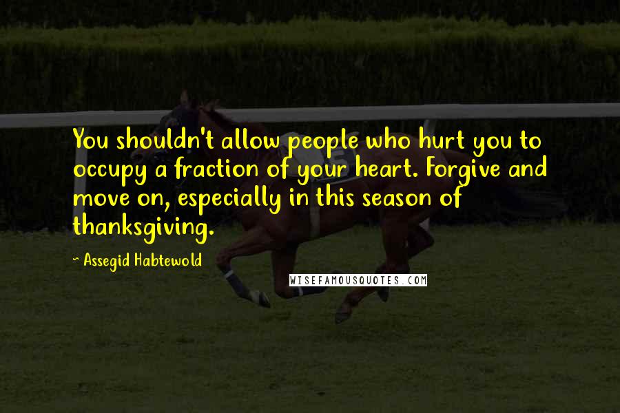 Assegid Habtewold Quotes: You shouldn't allow people who hurt you to occupy a fraction of your heart. Forgive and move on, especially in this season of thanksgiving.