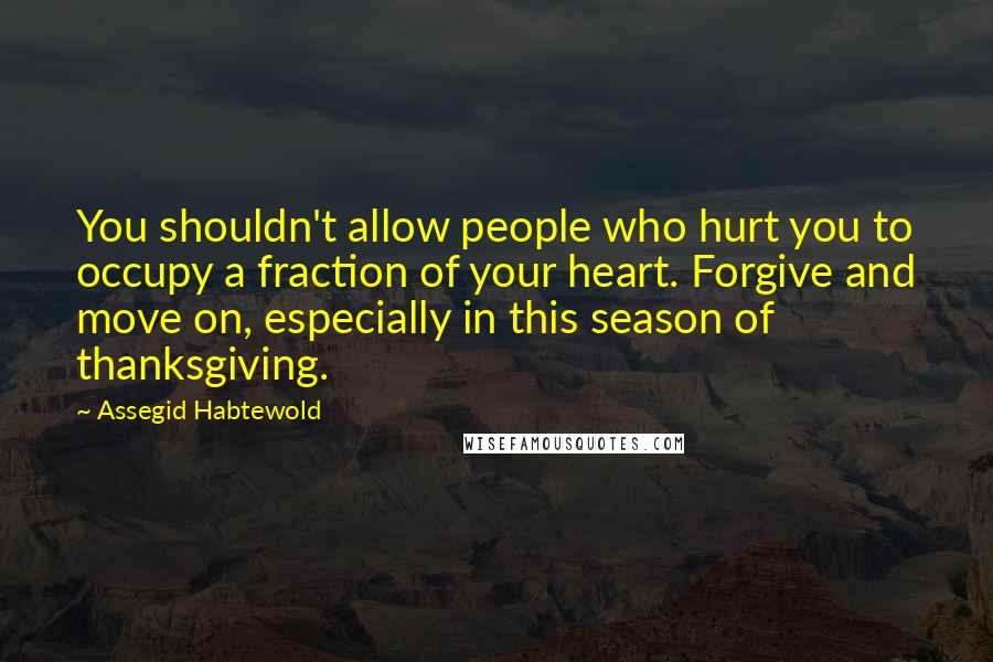 Assegid Habtewold Quotes: You shouldn't allow people who hurt you to occupy a fraction of your heart. Forgive and move on, especially in this season of thanksgiving.