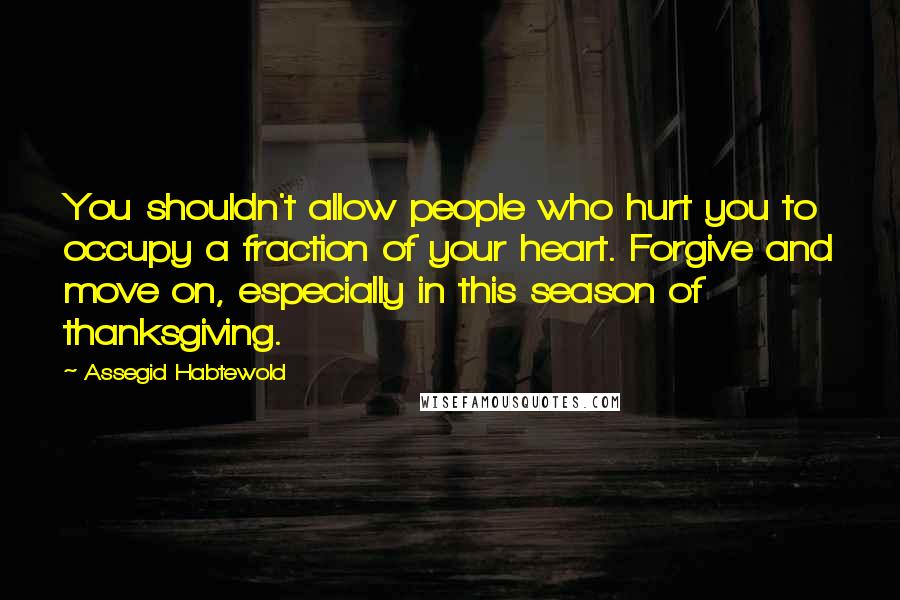 Assegid Habtewold Quotes: You shouldn't allow people who hurt you to occupy a fraction of your heart. Forgive and move on, especially in this season of thanksgiving.