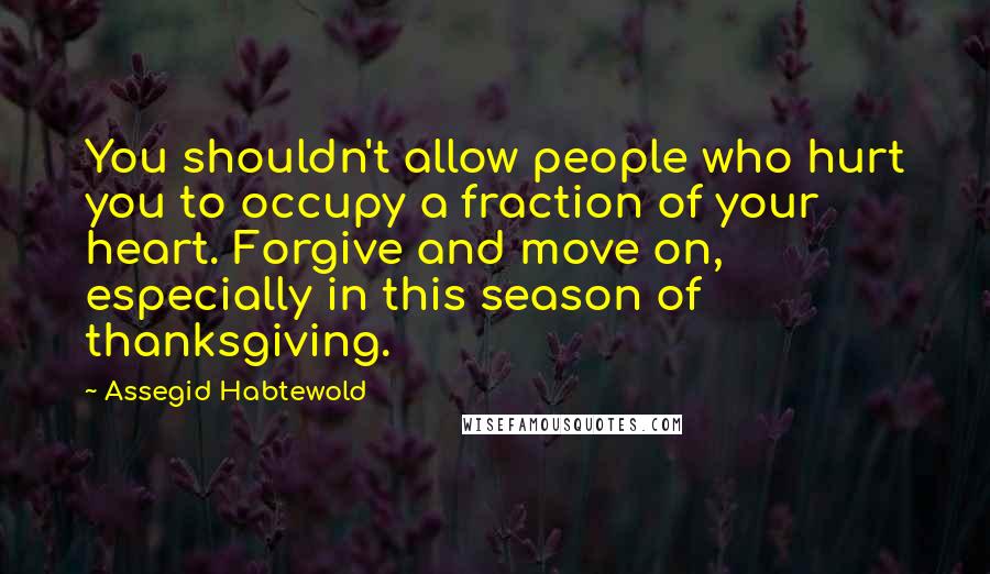 Assegid Habtewold Quotes: You shouldn't allow people who hurt you to occupy a fraction of your heart. Forgive and move on, especially in this season of thanksgiving.