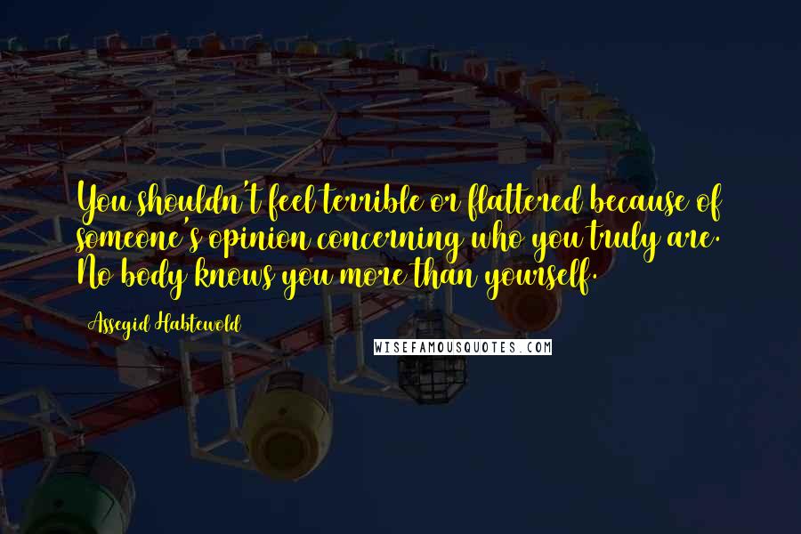 Assegid Habtewold Quotes: You shouldn't feel terrible or flattered because of someone's opinion concerning who you truly are. No body knows you more than yourself.