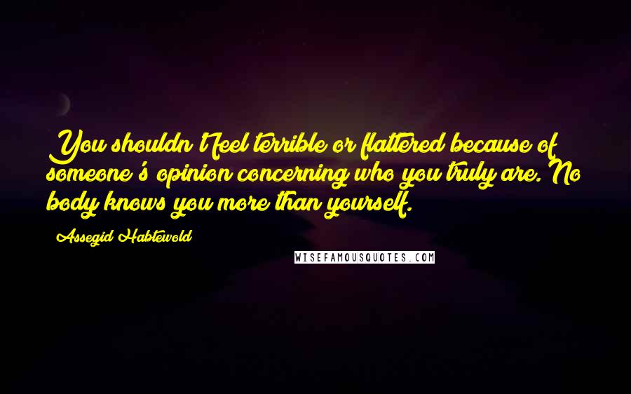 Assegid Habtewold Quotes: You shouldn't feel terrible or flattered because of someone's opinion concerning who you truly are. No body knows you more than yourself.