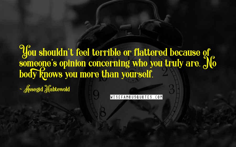 Assegid Habtewold Quotes: You shouldn't feel terrible or flattered because of someone's opinion concerning who you truly are. No body knows you more than yourself.