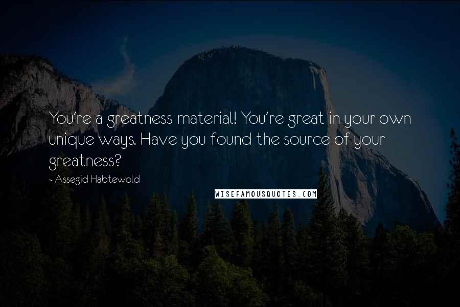 Assegid Habtewold Quotes: You're a greatness material! You're great in your own unique ways. Have you found the source of your greatness?
