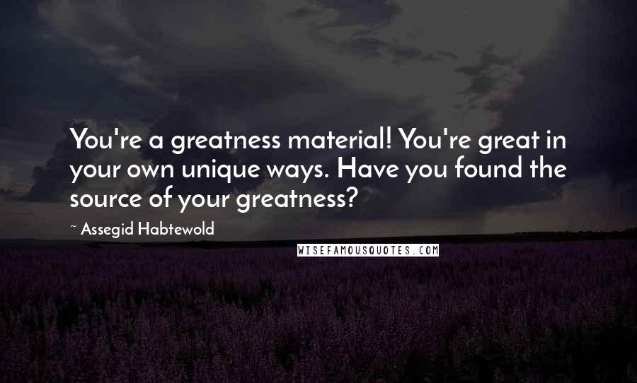 Assegid Habtewold Quotes: You're a greatness material! You're great in your own unique ways. Have you found the source of your greatness?