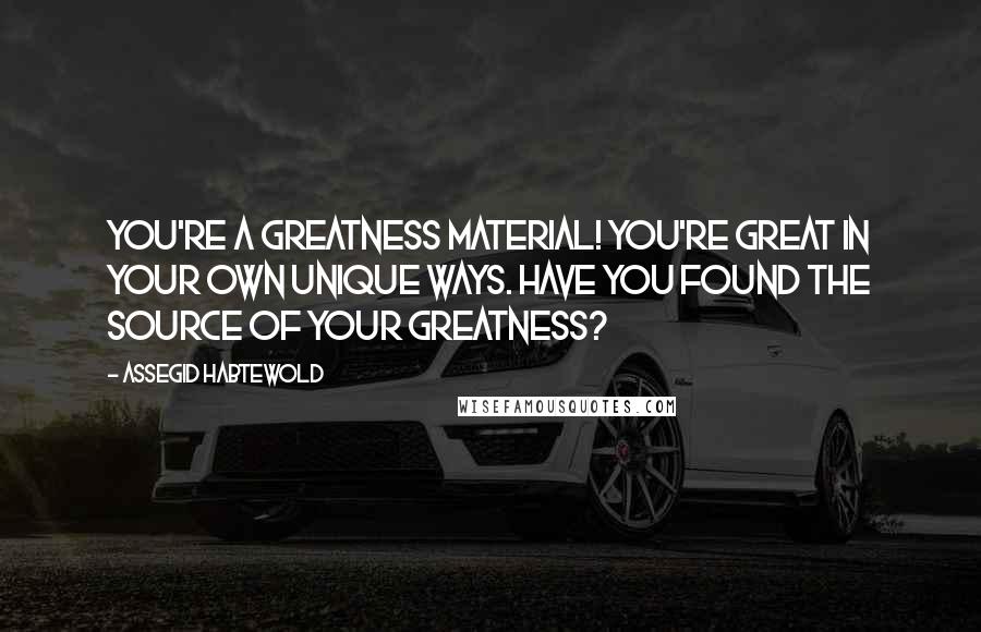 Assegid Habtewold Quotes: You're a greatness material! You're great in your own unique ways. Have you found the source of your greatness?