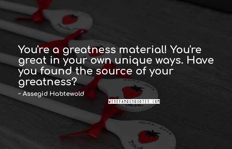 Assegid Habtewold Quotes: You're a greatness material! You're great in your own unique ways. Have you found the source of your greatness?