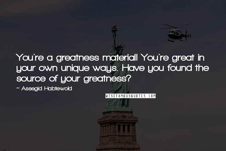 Assegid Habtewold Quotes: You're a greatness material! You're great in your own unique ways. Have you found the source of your greatness?