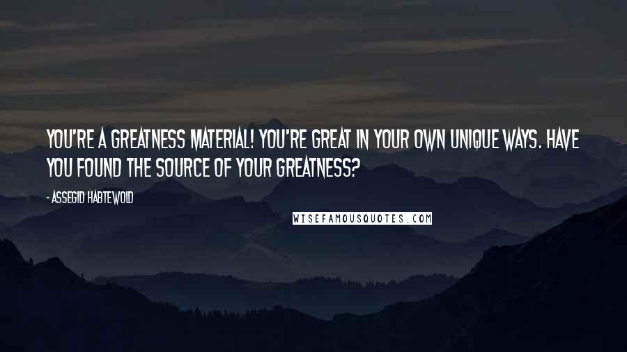 Assegid Habtewold Quotes: You're a greatness material! You're great in your own unique ways. Have you found the source of your greatness?