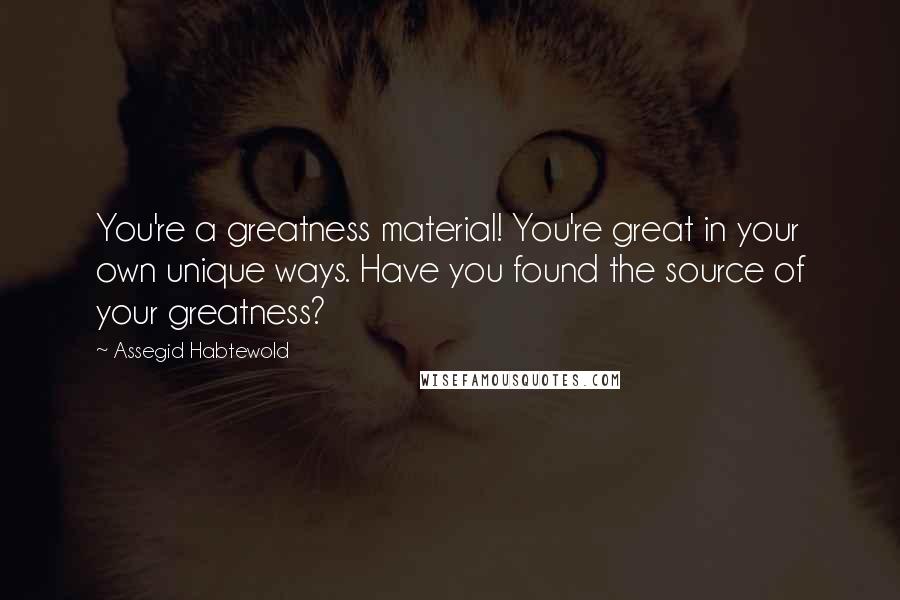 Assegid Habtewold Quotes: You're a greatness material! You're great in your own unique ways. Have you found the source of your greatness?