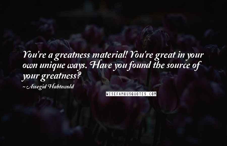 Assegid Habtewold Quotes: You're a greatness material! You're great in your own unique ways. Have you found the source of your greatness?