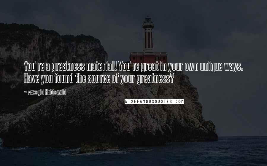 Assegid Habtewold Quotes: You're a greatness material! You're great in your own unique ways. Have you found the source of your greatness?