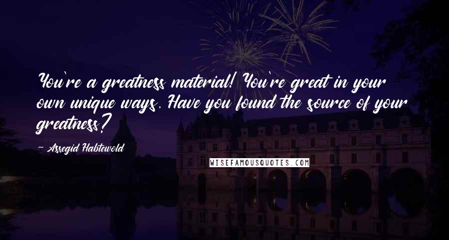 Assegid Habtewold Quotes: You're a greatness material! You're great in your own unique ways. Have you found the source of your greatness?