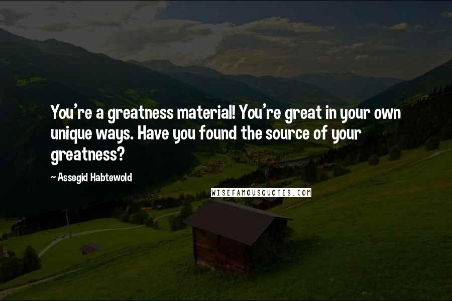 Assegid Habtewold Quotes: You're a greatness material! You're great in your own unique ways. Have you found the source of your greatness?