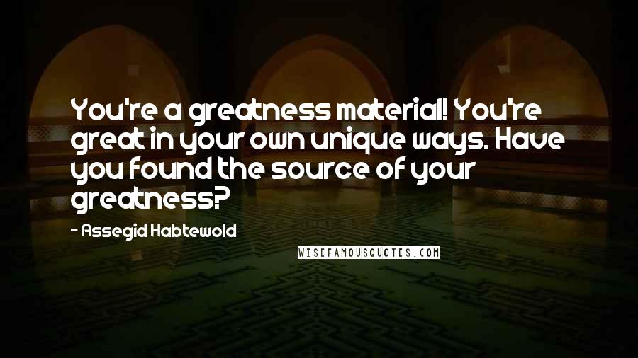 Assegid Habtewold Quotes: You're a greatness material! You're great in your own unique ways. Have you found the source of your greatness?