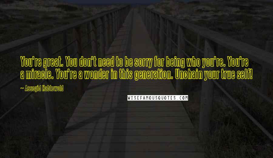 Assegid Habtewold Quotes: You're great. You don't need to be sorry for being who you're. You're a miracle. You're a wonder in this generation. Unchain your true self!